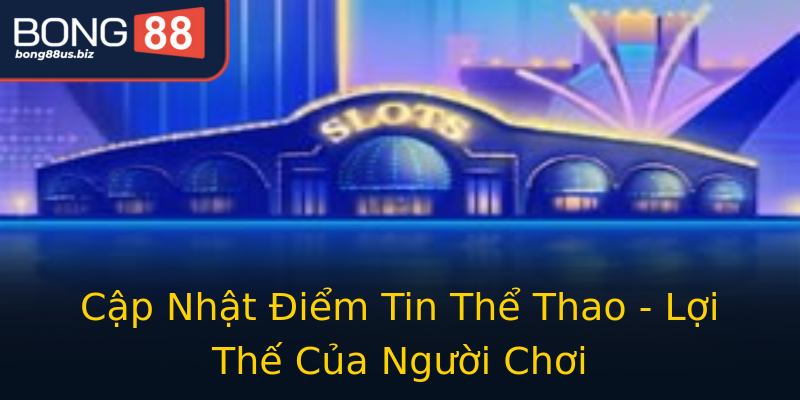 Cập Nhật Điểm Tin Thể Thao - Lợi Thế Của Người Chơi Cập Nhật Điểm Tin Thể Thao - Lợi Thế Của Người Chơi