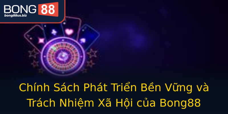 Chính Sách Phát Triển Bền Vững và Trách Nhiệm Xã Hội của Bong88 Chính Sách Phát Triển Bền Vững và Trách Nhiệm Xã Hội của Bong88