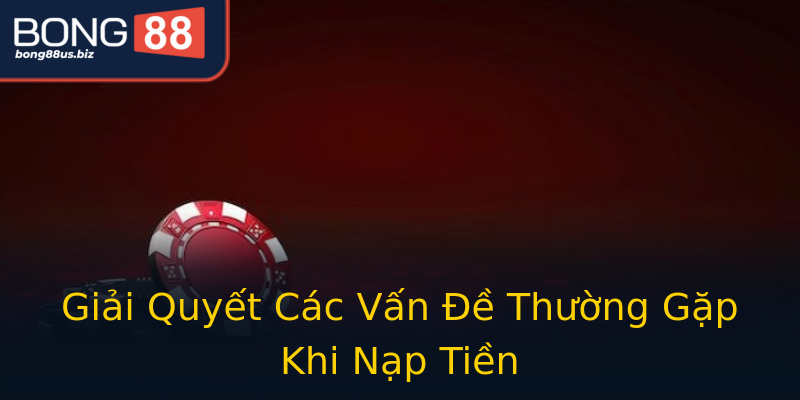 Giải Quyết Các Vấn Đề Thường Gặp Khi Nạp Tiền Giải Quyết Các Vấn Đề Thường Gặp Khi Nạp Tiền