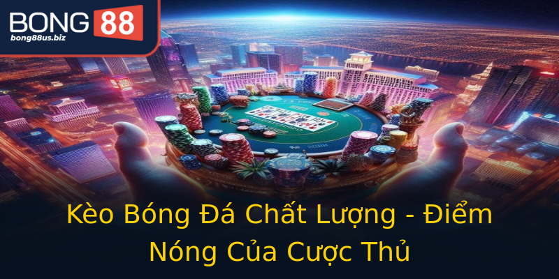 Kèo Bóng Đá Chất Lượng - Điểm Nóng Của Cược Thủ Kèo Bóng Đá Chất Lượng - Điểm Nóng Của Cược Thủ