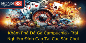 Kham Pha A Ga Campuchia Trai Nghiem Inh Cao Tai Cac San Choi Truc Tuyen Bong88