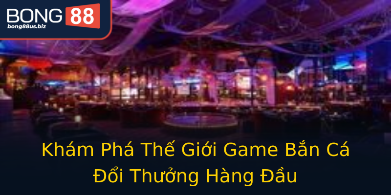 Khám Phá Thế Giới Game Bắn Cá Đổi Thưởng Hàng Đầu Khám Phá Thế Giới Game Bắn Cá Đổi Thưởng Hàng Đầu