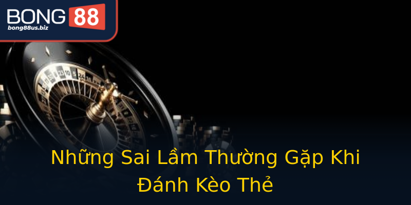 Những Sai Lầm Thường Gặp Khi Đánh Kèo Thẻ Những Sai Lầm Thường Gặp Khi Đánh Kèo Thẻ