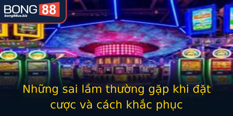 Những sai lầm thường gặp khi đặt cược và cách khắc phục Những sai lầm thường gặp khi đặt cược và cách khắc phục