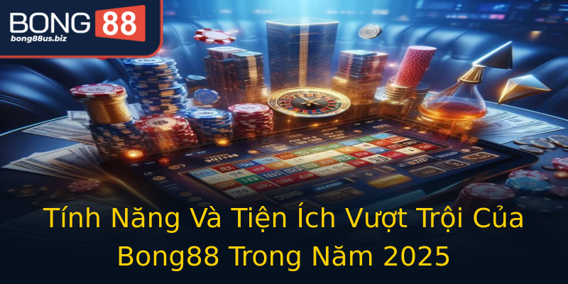 Tính Năng Và Tiện Ích Vượt Trội Của Bong88 Trong Năm 2025
